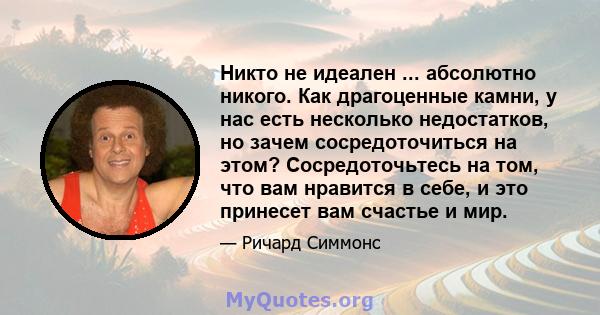 Никто не идеален ... абсолютно никого. Как драгоценные камни, у нас есть несколько недостатков, но зачем сосредоточиться на этом? Сосредоточьтесь на том, что вам нравится в себе, и это принесет вам счастье и мир.