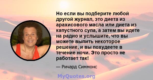 Но если вы подберите любой другой журнал, это диета из арахисового масла или диета из капустного супа, а затем вы идете на радио и услышите, что вы можете выпить некоторое решение, и вы похудеете в течение ночи. Это