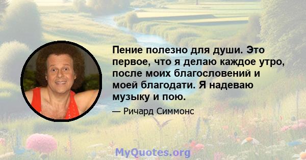 Пение полезно для души. Это первое, что я делаю каждое утро, после моих благословений и моей благодати. Я надеваю музыку и пою.