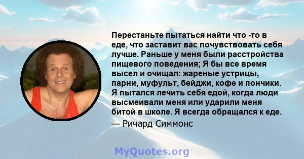 Перестаньте пытаться найти что -то в еде, что заставит вас почувствовать себя лучше. Раньше у меня были расстройства пищевого поведения; Я бы все время высел и очищал: жареные устрицы, парни, муфульт, бейджи, кофе и