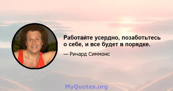 Работайте усердно, позаботьтесь о себе, и все будет в порядке.