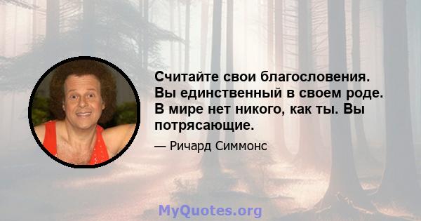 Считайте свои благословения. Вы единственный в своем роде. В мире нет никого, как ты. Вы потрясающие.