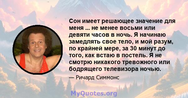 Сон имеет решающее значение для меня ... не менее восьми или девяти часов в ночь. Я начинаю замедлять свое тело, и мой разум, по крайней мере, за 30 минут до того, как встаю в постель. Я не смотрю никакого тревожного