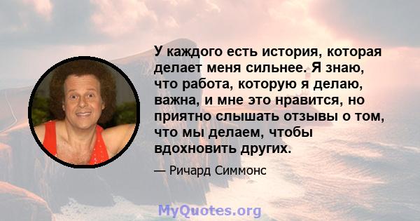 У каждого есть история, которая делает меня сильнее. Я знаю, что работа, которую я делаю, важна, и мне это нравится, но приятно слышать отзывы о том, что мы делаем, чтобы вдохновить других.