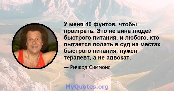 У меня 40 фунтов, чтобы проиграть. Это не вина людей быстрого питания, и любого, кто пытается подать в суд на местах быстрого питания, нужен терапевт, а не адвокат.