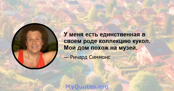 У меня есть единственная в своем роде коллекцию кукол. Мой дом похож на музей.