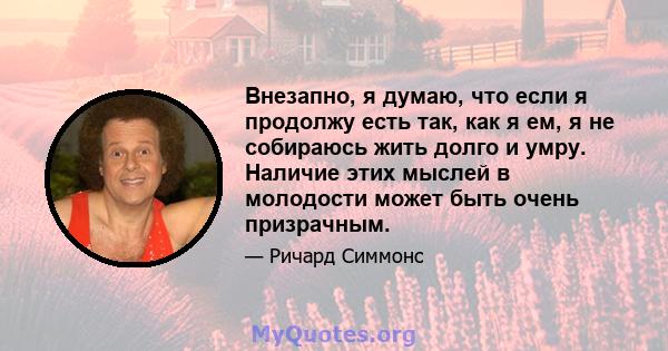 Внезапно, я думаю, что если я продолжу есть так, как я ем, я не собираюсь жить долго и умру. Наличие этих мыслей в молодости может быть очень призрачным.