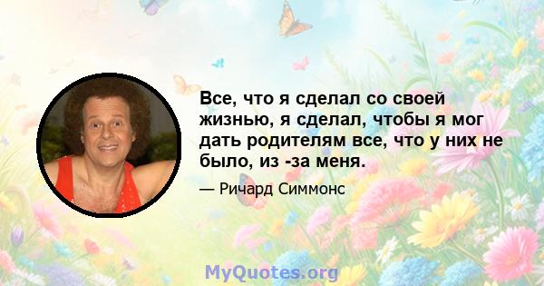 Все, что я сделал со своей жизнью, я сделал, чтобы я мог дать родителям все, что у них не было, из -за меня.