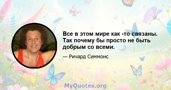 Все в этом мире как -то связаны. Так почему бы просто не быть добрым со всеми.