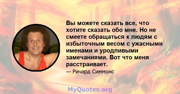 Вы можете сказать все, что хотите сказать обо мне. Но не смеете обращаться к людям с избыточным весом с ужасными именами и уродливыми замечаниями. Вот что меня расстраивает.