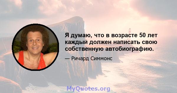 Я думаю, что в возрасте 50 лет каждый должен написать свою собственную автобиографию.