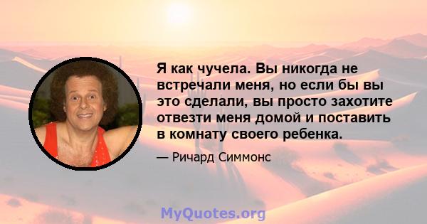 Я как чучела. Вы никогда не встречали меня, но если бы вы это сделали, вы просто захотите отвезти меня домой и поставить в комнату своего ребенка.