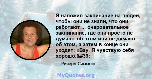 Я наложил заклинание на людей, чтобы они не знали, что они работают ... очаровательное заклинание, где они просто не думают об этом или не думают об этом, а затем в конце они уходят: «Вау, Я чувствую себя хорошо.'