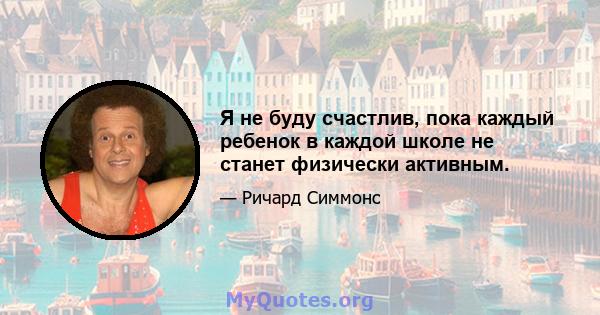 Я не буду счастлив, пока каждый ребенок в каждой школе не станет физически активным.