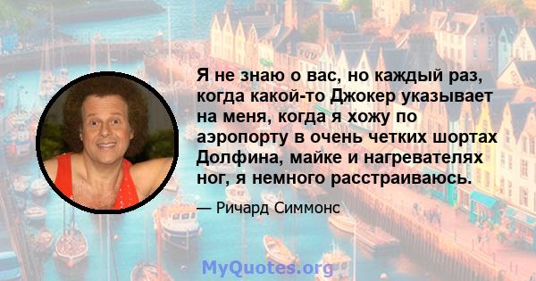 Я не знаю о вас, но каждый раз, когда какой-то Джокер указывает на меня, когда я хожу по аэропорту в очень четких шортах Долфина, майке и нагревателях ног, я немного расстраиваюсь.