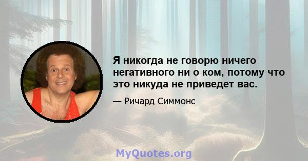 Я никогда не говорю ничего негативного ни о ком, потому что это никуда не приведет вас.