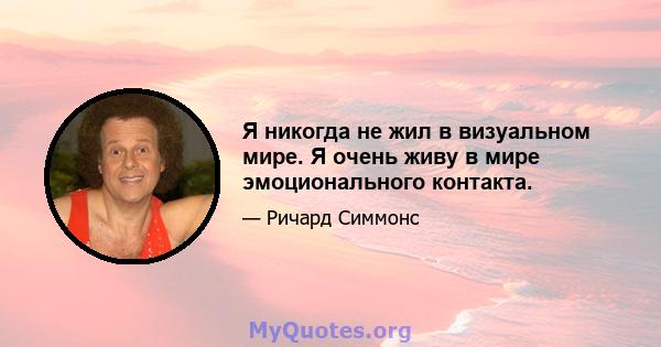 Я никогда не жил в визуальном мире. Я очень живу в мире эмоционального контакта.