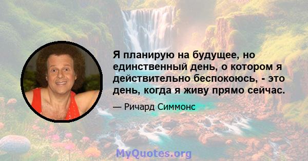 Я планирую на будущее, но единственный день, о котором я действительно беспокоюсь, - это день, когда я живу прямо сейчас.