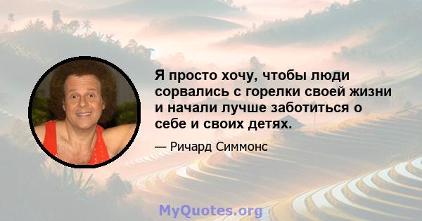 Я просто хочу, чтобы люди сорвались с горелки своей жизни и начали лучше заботиться о себе и своих детях.