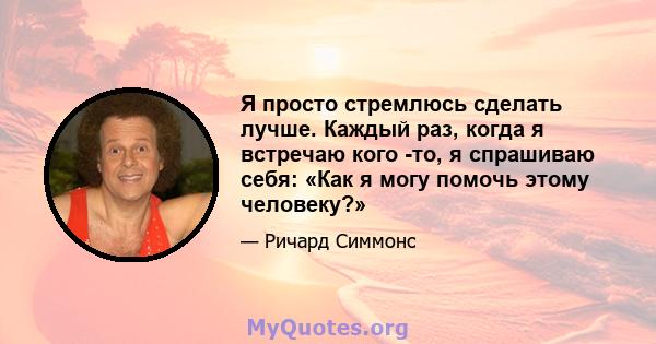 Я просто стремлюсь сделать лучше. Каждый раз, когда я встречаю кого -то, я спрашиваю себя: «Как я могу помочь этому человеку?»