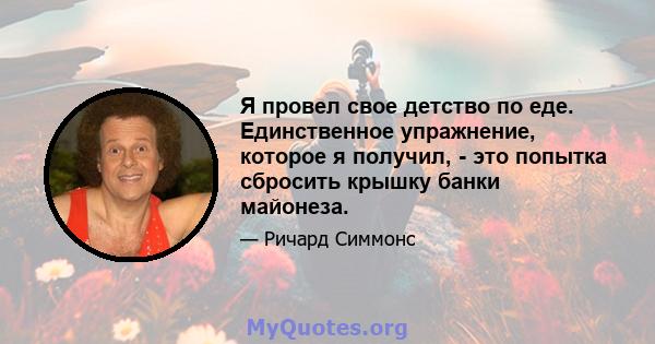 Я провел свое детство по еде. Единственное упражнение, которое я получил, - это попытка сбросить крышку банки майонеза.