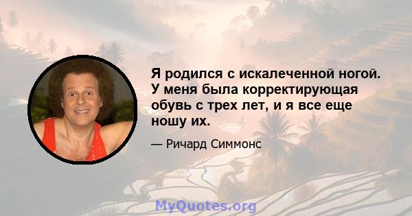 Я родился с искалеченной ногой. У меня была корректирующая обувь с трех лет, и я все еще ношу их.