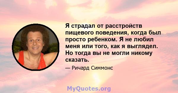 Я страдал от расстройств пищевого поведения, когда был просто ребенком. Я не любил меня или того, как я выглядел. Но тогда вы не могли никому сказать.