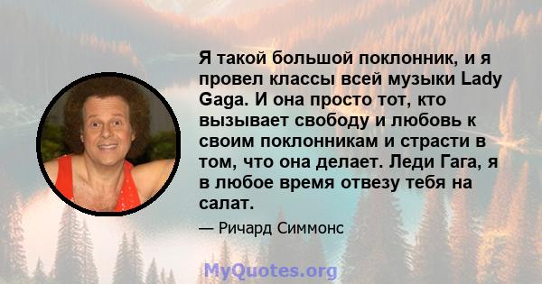 Я такой большой поклонник, и я провел классы всей музыки Lady Gaga. И она просто тот, кто вызывает свободу и любовь к своим поклонникам и страсти в том, что она делает. Леди Гага, я в любое время отвезу тебя на салат.