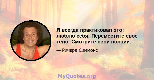 Я всегда практиковал это: люблю себя. Переместите свое тело. Смотрите свои порции.