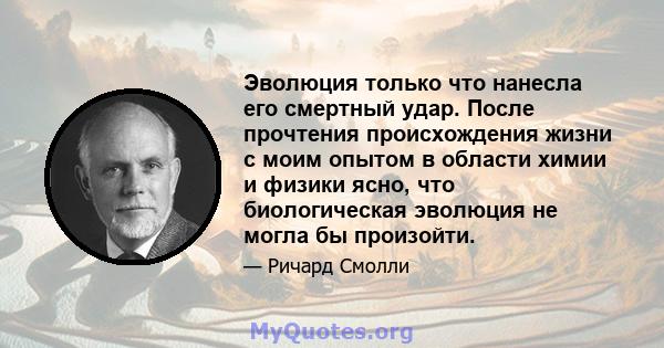 Эволюция только что нанесла его смертный удар. После прочтения происхождения жизни с моим опытом в области химии и физики ясно, что биологическая эволюция не могла бы произойти.