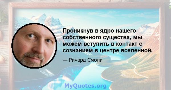 Проникнув в ядро ​​нашего собственного существа, мы можем вступить в контакт с сознанием в центре вселенной.