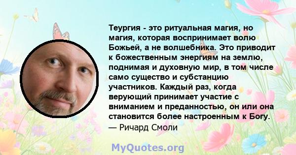 Теургия - это ритуальная магия, но магия, которая воспринимает волю Божьей, а не волшебника. Это приводит к божественным энергиям на землю, поднимая и духовную мир, в том числе само существо и субстанцию ​​участников.