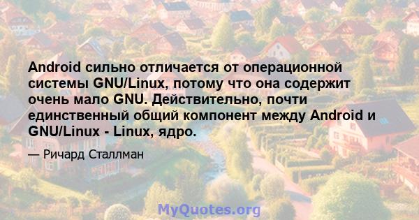 Android сильно отличается от операционной системы GNU/Linux, потому что она содержит очень мало GNU. Действительно, почти единственный общий компонент между Android и GNU/Linux - Linux, ядро.