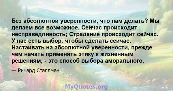 Без абсолютной уверенности, что нам делать? Мы делаем все возможное. Сейчас происходит несправедливость; Страдание происходит сейчас. У нас есть выбор, чтобы сделать сейчас. Настаивать на абсолютной уверенности, прежде