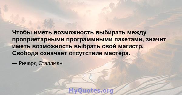 Чтобы иметь возможность выбирать между проприетарными программными пакетами, значит иметь возможность выбрать свой магистр. Свобода означает отсутствие мастера.