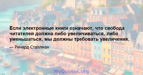 Если электронные книги означают, что свобода читателей должна либо увеличиваться, либо уменьшаться, мы должны требовать увеличения.