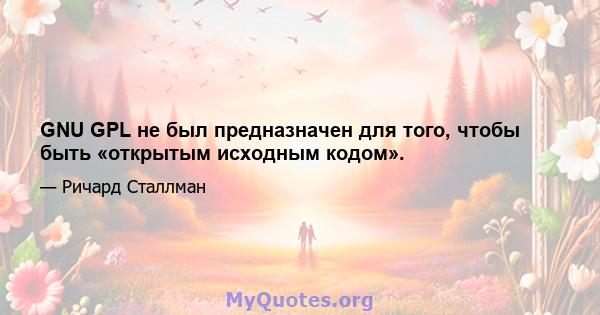 GNU GPL не был предназначен для того, чтобы быть «открытым исходным кодом».