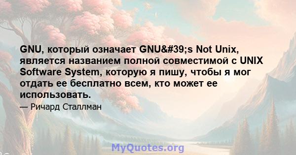 GNU, который означает GNU's Not Unix, является названием полной совместимой с UNIX Software System, которую я пишу, чтобы я мог отдать ее бесплатно всем, кто может ее использовать.