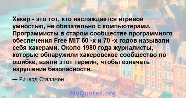 Хакер - это тот, кто наслаждается игривой умностью, не обязательно с компьютерами. Программисты в старом сообществе программного обеспечения Free MIT 60 -х и 70 -х годов называли себя хакерами. Около 1980 года