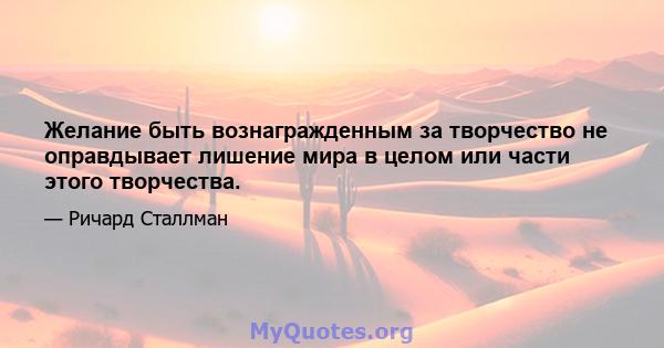 Желание быть вознагражденным за творчество не оправдывает лишение мира в целом или части этого творчества.