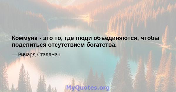 Коммуна - это то, где люди объединяются, чтобы поделиться отсутствием богатства.