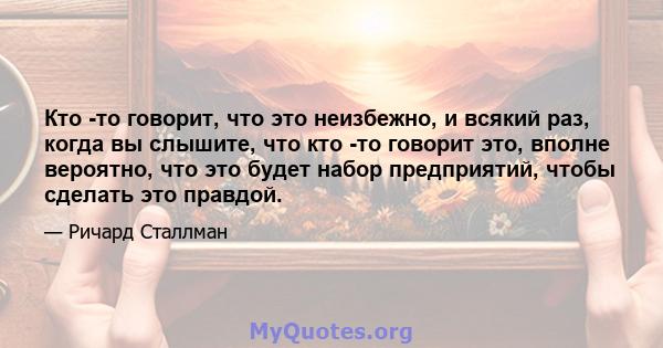 Кто -то говорит, что это неизбежно, и всякий раз, когда вы слышите, что кто -то говорит это, вполне вероятно, что это будет набор предприятий, чтобы сделать это правдой.