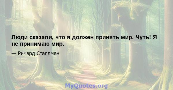 Люди сказали, что я должен принять мир. Чуть! Я не принимаю мир.