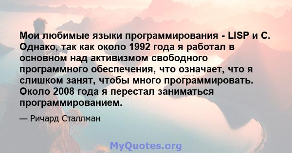 Мои любимые языки программирования - LISP и C. Однако, так как около 1992 года я работал в основном над активизмом свободного программного обеспечения, что означает, что я слишком занят, чтобы много программировать.