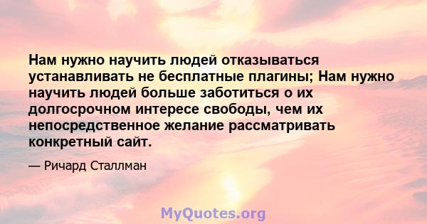 Нам нужно научить людей отказываться устанавливать не бесплатные плагины; Нам нужно научить людей больше заботиться о их долгосрочном интересе свободы, чем их непосредственное желание рассматривать конкретный сайт.