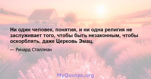 Ни один человек, понятия, и ни одна религия не заслуживает того, чтобы быть незаконным, чтобы оскорблять, даже Церковь Эмац.