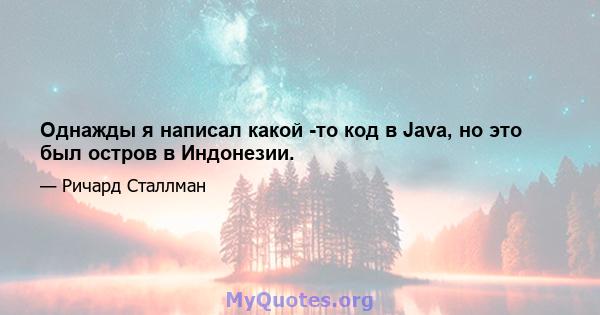 Однажды я написал какой -то код в Java, но это был остров в Индонезии.