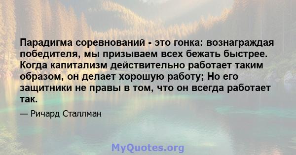 Парадигма соревнований - это гонка: вознаграждая победителя, мы призываем всех бежать быстрее. Когда капитализм действительно работает таким образом, он делает хорошую работу; Но его защитники не правы в том, что он