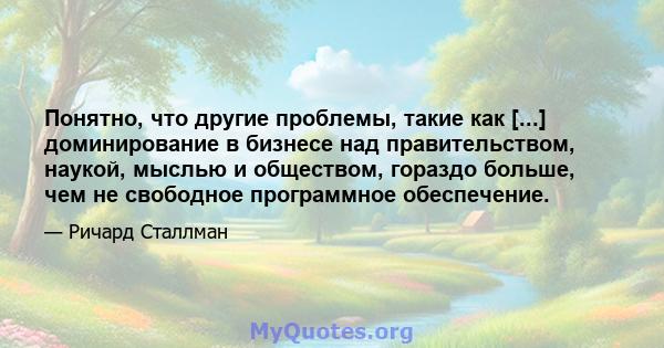 Понятно, что другие проблемы, такие как [...] доминирование в бизнесе над правительством, наукой, мыслью и обществом, гораздо больше, чем не свободное программное обеспечение.