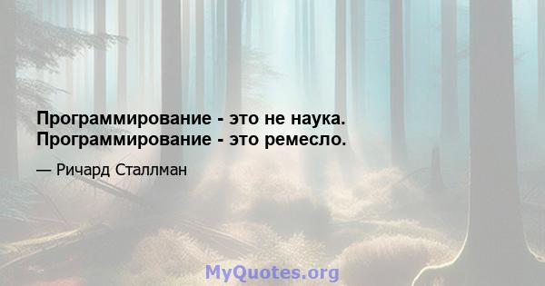 Программирование - это не наука. Программирование - это ремесло.